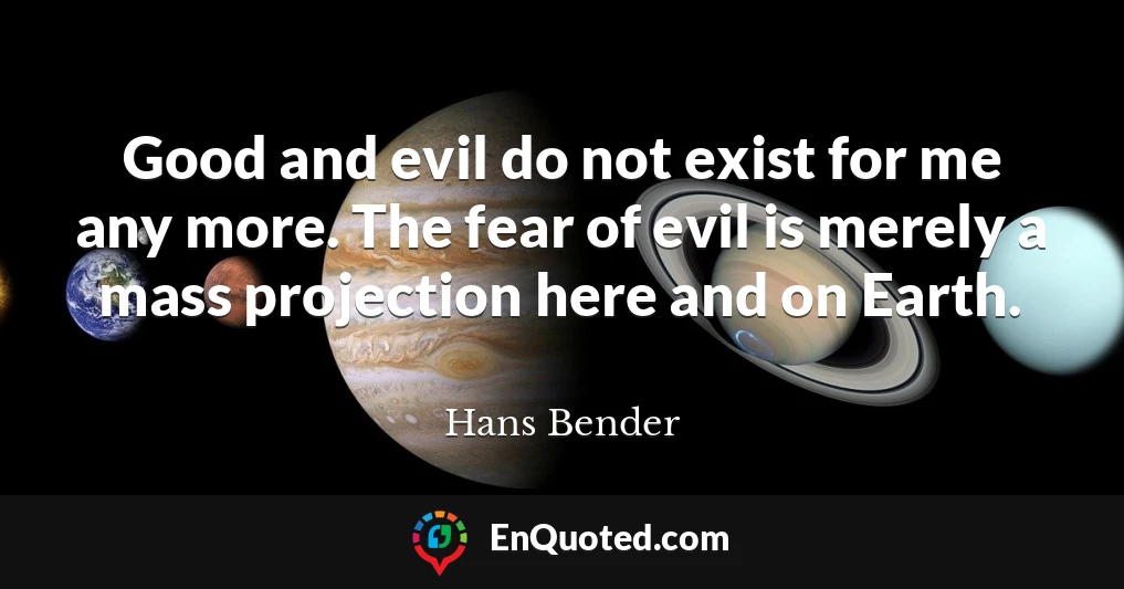 Good and evil do not exist for me any more. The fear of evil is merely a mass projection here and on Earth.