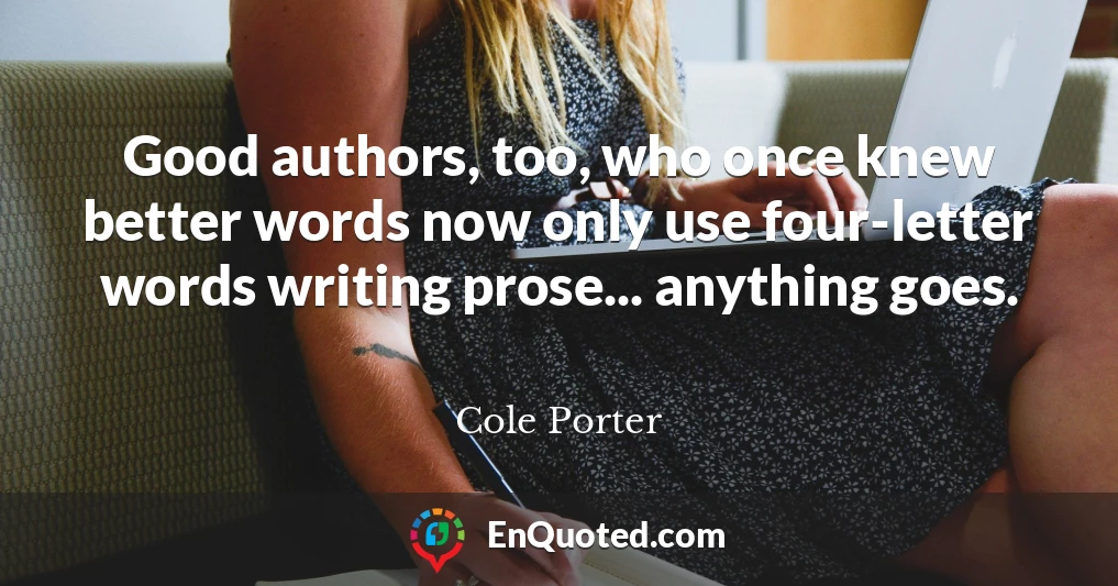 Good authors, too, who once knew better words now only use four-letter words writing prose... anything goes.
