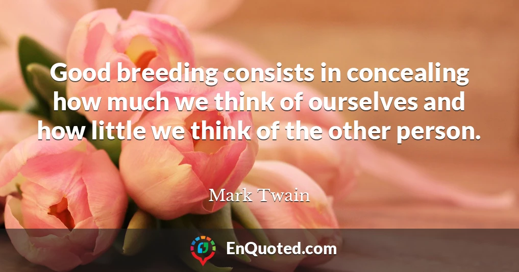 Good breeding consists in concealing how much we think of ourselves and how little we think of the other person.