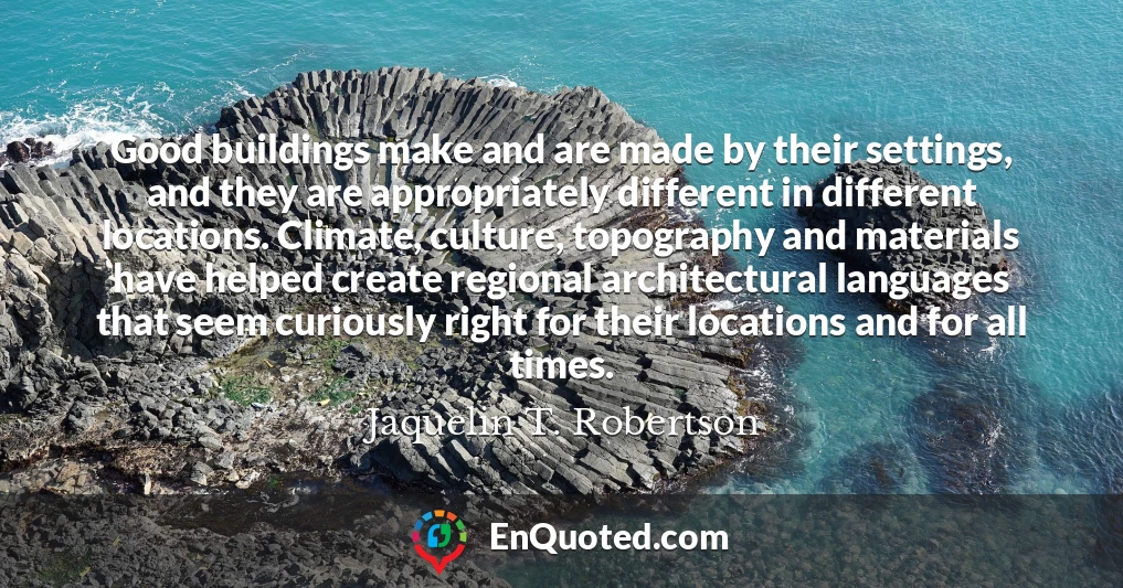 Good buildings make and are made by their settings, and they are appropriately different in different locations. Climate, culture, topography and materials have helped create regional architectural languages that seem curiously right for their locations and for all times.