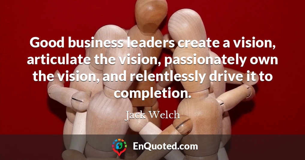 Good business leaders create a vision, articulate the vision, passionately own the vision, and relentlessly drive it to completion.