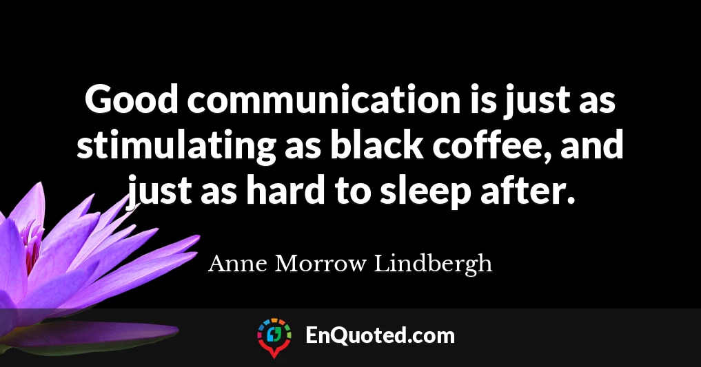Good communication is just as stimulating as black coffee, and just as hard to sleep after.
