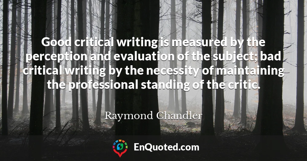 Good critical writing is measured by the perception and evaluation of the subject; bad critical writing by the necessity of maintaining the professional standing of the critic.