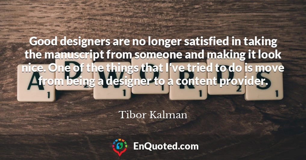 Good designers are no longer satisfied in taking the manuscript from someone and making it look nice. One of the things that I've tried to do is move from being a designer to a content provider.
