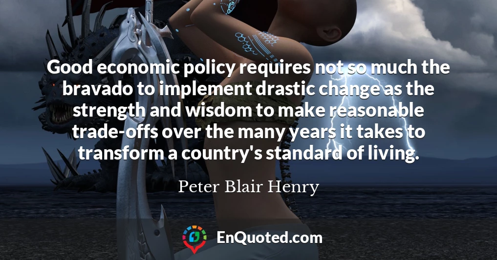 Good economic policy requires not so much the bravado to implement drastic change as the strength and wisdom to make reasonable trade-offs over the many years it takes to transform a country's standard of living.
