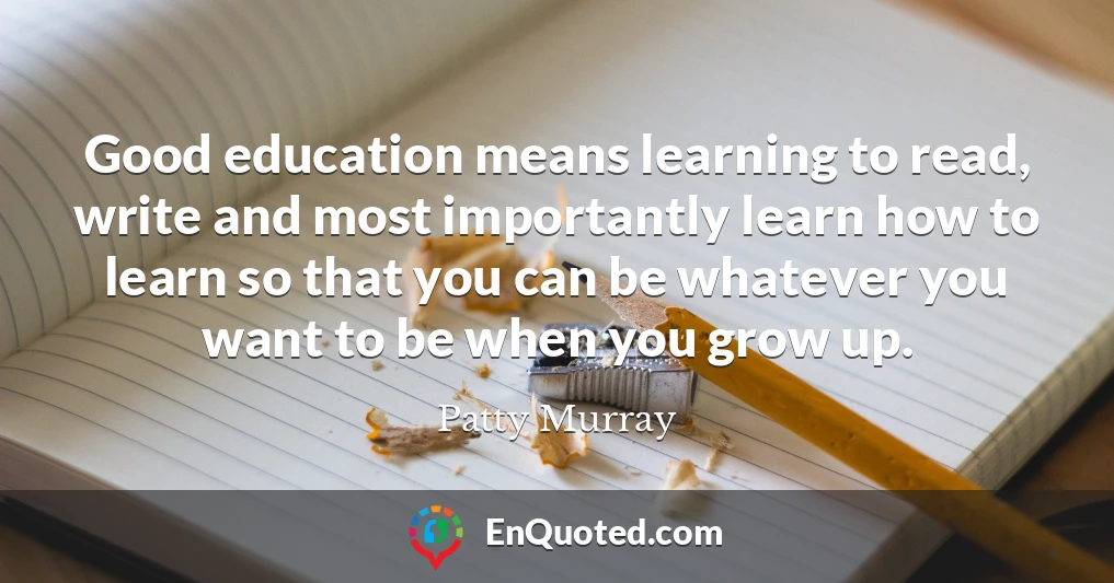 Good education means learning to read, write and most importantly learn how to learn so that you can be whatever you want to be when you grow up.