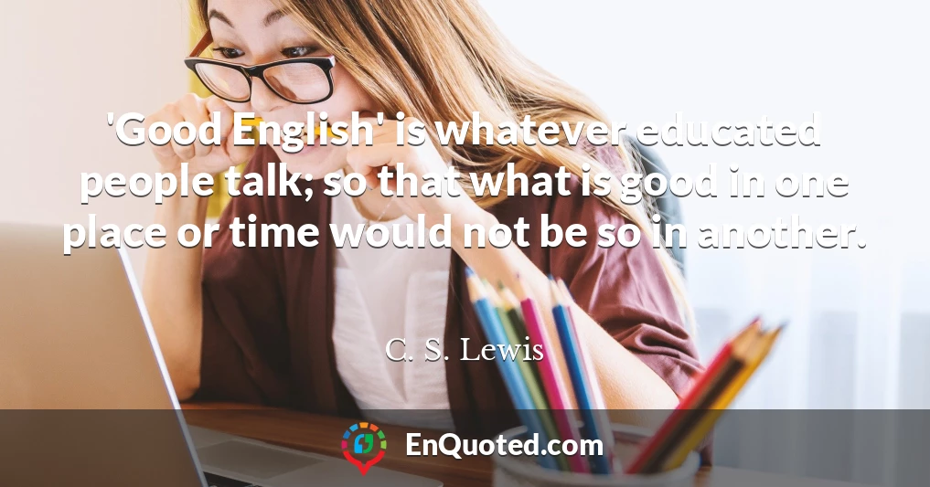 'Good English' is whatever educated people talk; so that what is good in one place or time would not be so in another.