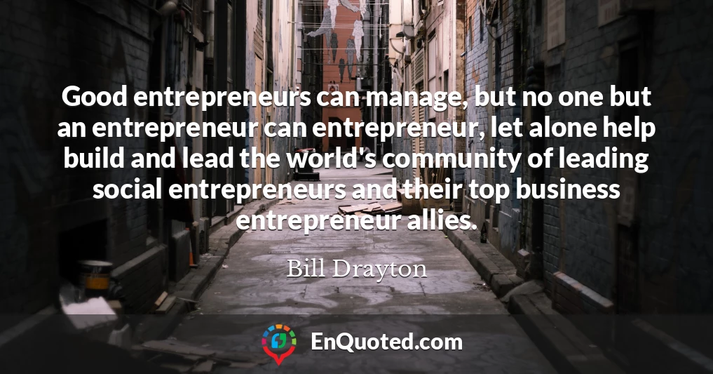 Good entrepreneurs can manage, but no one but an entrepreneur can entrepreneur, let alone help build and lead the world's community of leading social entrepreneurs and their top business entrepreneur allies.