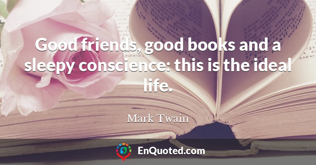 Good friends, good books and a sleepy conscience: this is the ideal life.