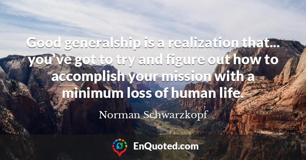 Good generalship is a realization that... you've got to try and figure out how to accomplish your mission with a minimum loss of human life.