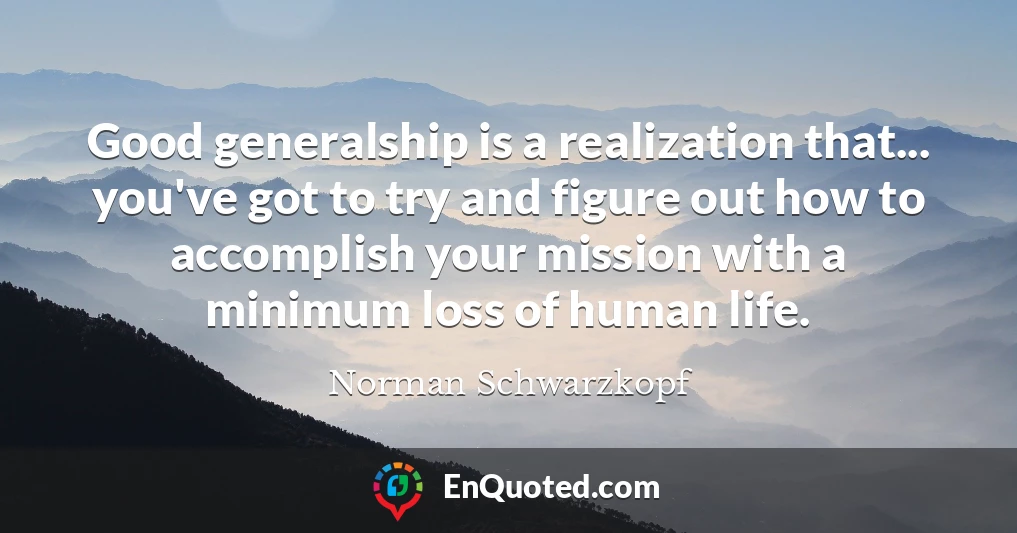 Good generalship is a realization that... you've got to try and figure out how to accomplish your mission with a minimum loss of human life.