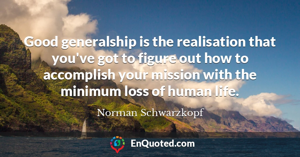 Good generalship is the realisation that you've got to figure out how to accomplish your mission with the minimum loss of human life.