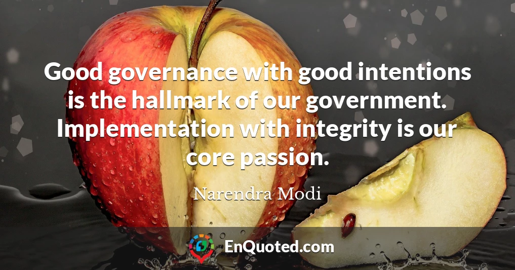 Good governance with good intentions is the hallmark of our government. Implementation with integrity is our core passion.