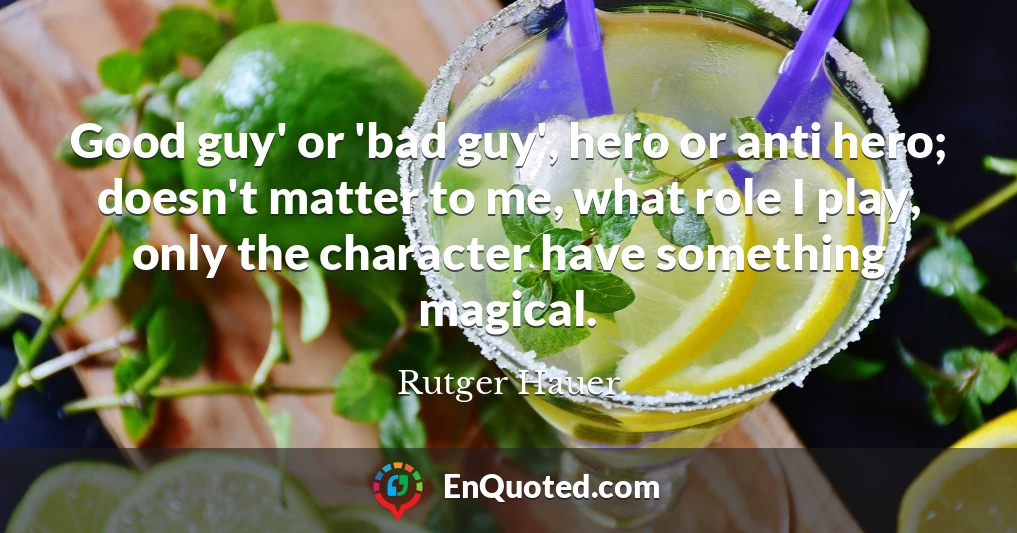 Good guy' or 'bad guy', hero or anti hero; doesn't matter to me, what role I play, only the character have something magical.