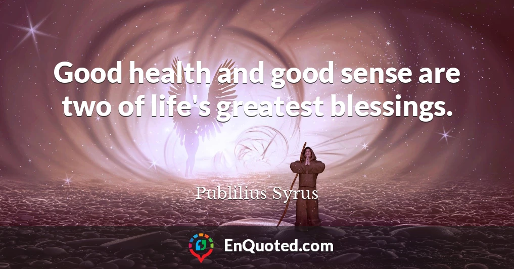 Good health and good sense are two of life's greatest blessings.