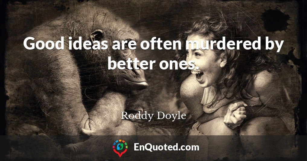 Good ideas are often murdered by better ones.