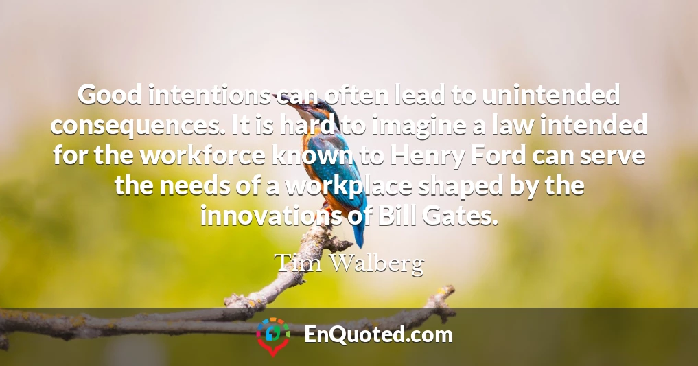 Good intentions can often lead to unintended consequences. It is hard to imagine a law intended for the workforce known to Henry Ford can serve the needs of a workplace shaped by the innovations of Bill Gates.