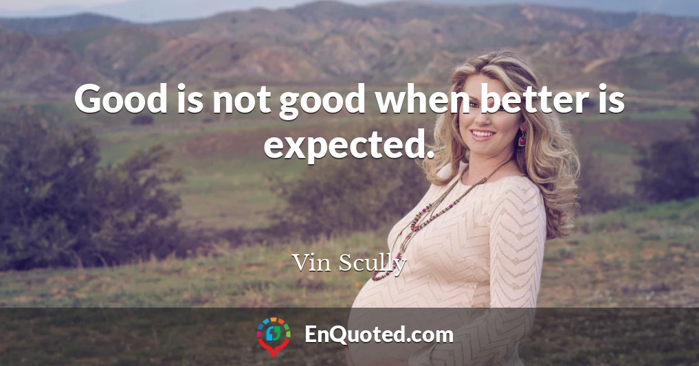 Good is not good when better is expected.