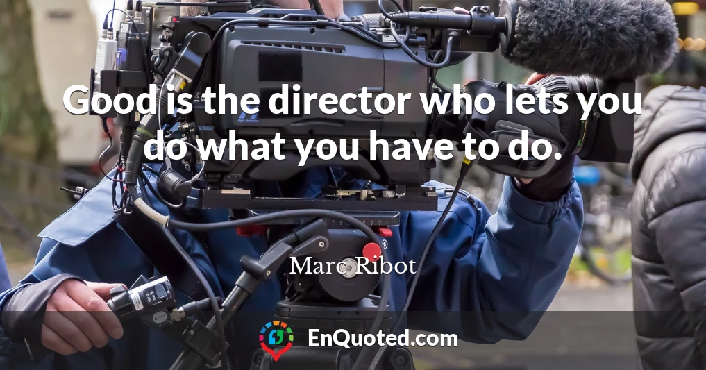 Good is the director who lets you do what you have to do.