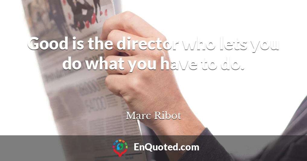 Good is the director who lets you do what you have to do.