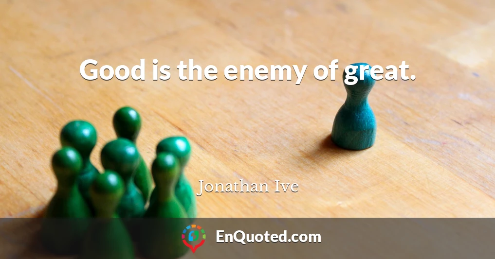 Good is the enemy of great.