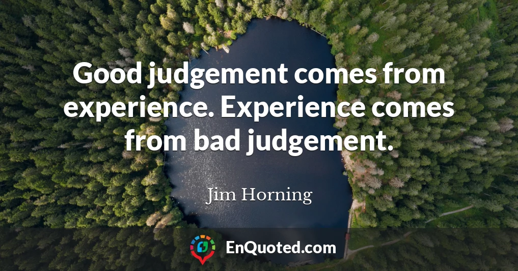 Good judgement comes from experience. Experience comes from bad judgement.