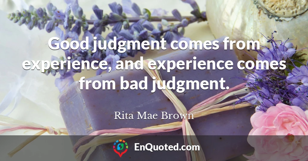 Good judgment comes from experience, and experience comes from bad judgment.