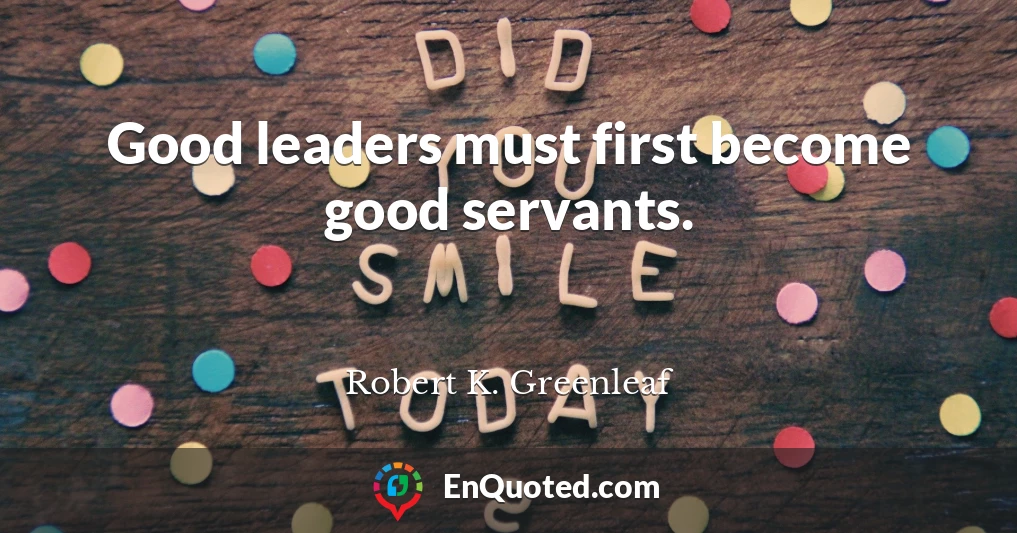 Good leaders must first become good servants.