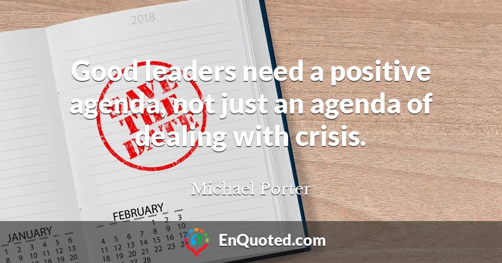 Good leaders need a positive agenda, not just an agenda of dealing with crisis.