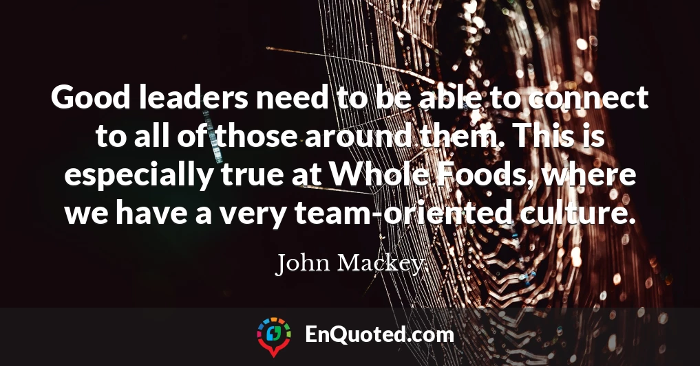 Good leaders need to be able to connect to all of those around them. This is especially true at Whole Foods, where we have a very team-oriented culture.