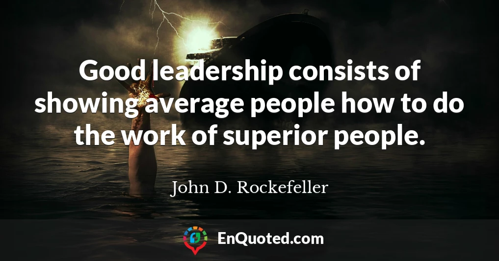 Good leadership consists of showing average people how to do the work of superior people.