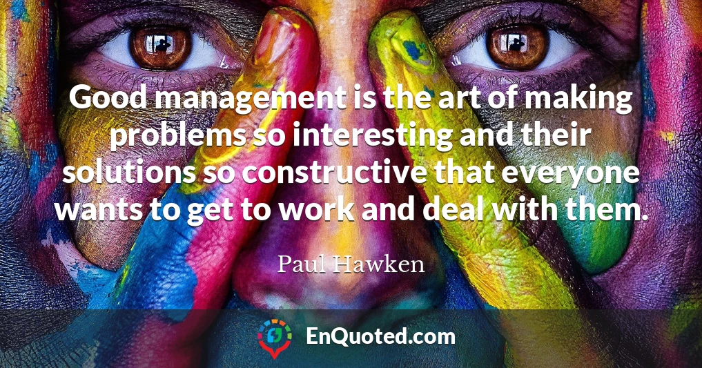 Good management is the art of making problems so interesting and their solutions so constructive that everyone wants to get to work and deal with them.