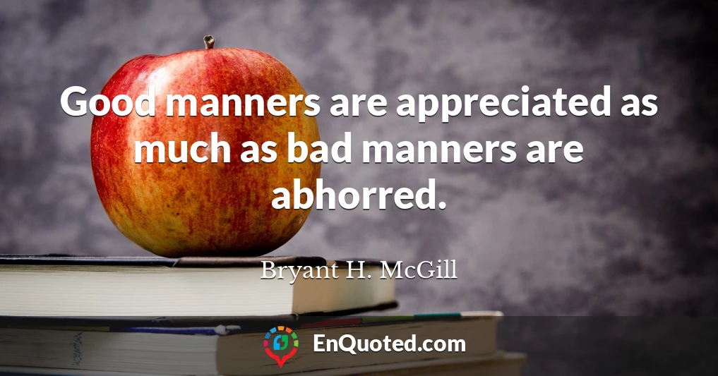 Good manners are appreciated as much as bad manners are abhorred.