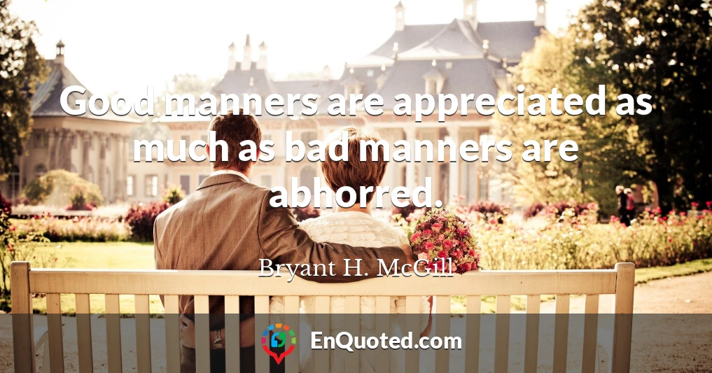 Good manners are appreciated as much as bad manners are abhorred.