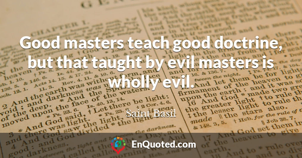 Good masters teach good doctrine, but that taught by evil masters is wholly evil.
