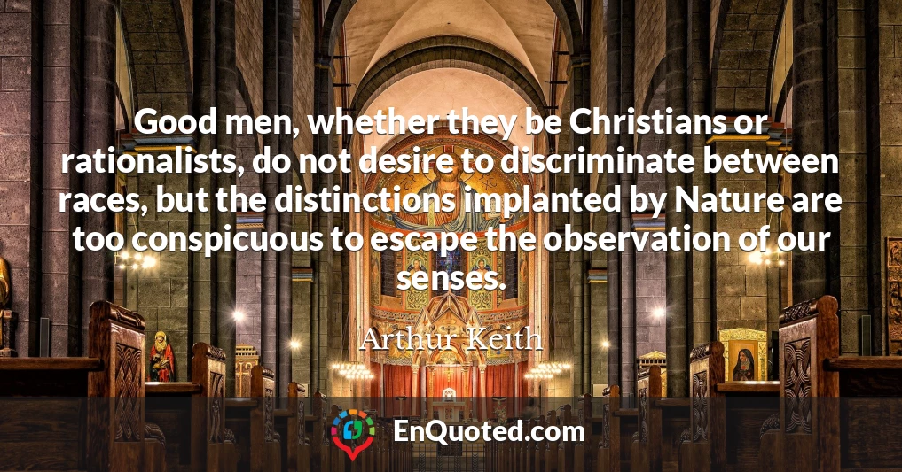 Good men, whether they be Christians or rationalists, do not desire to discriminate between races, but the distinctions implanted by Nature are too conspicuous to escape the observation of our senses.