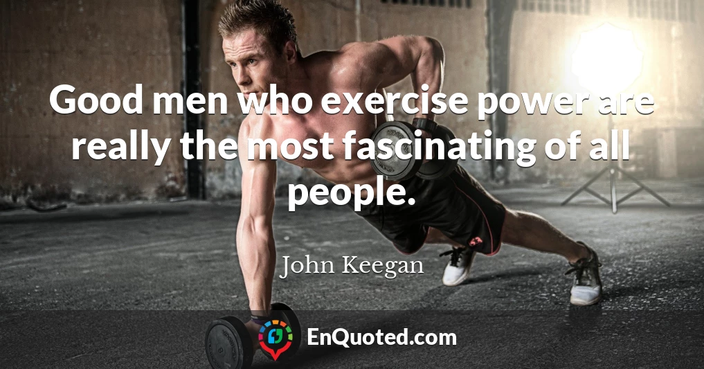 Good men who exercise power are really the most fascinating of all people.