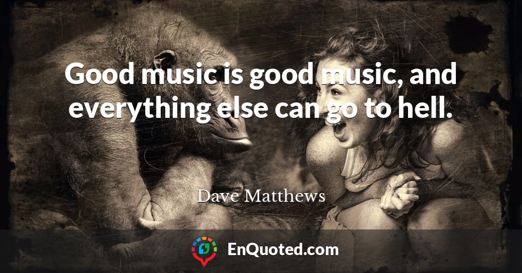 Good music is good music, and everything else can go to hell.