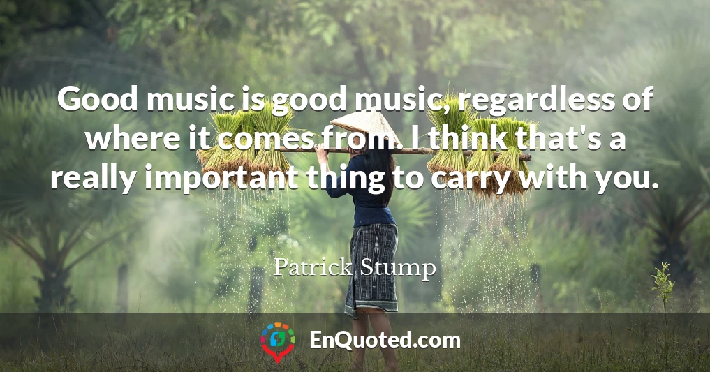 Good music is good music, regardless of where it comes from. I think that's a really important thing to carry with you.