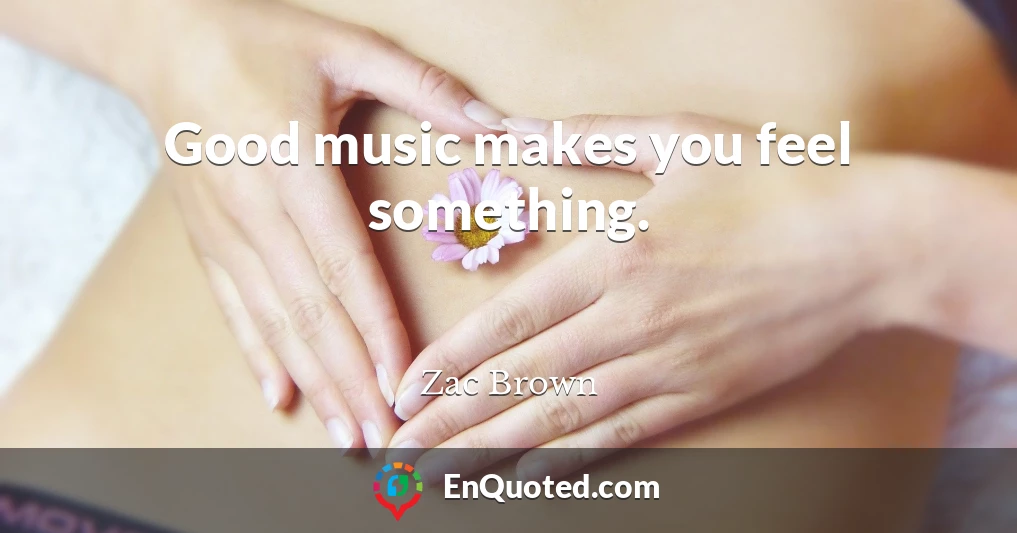 Good music makes you feel something.
