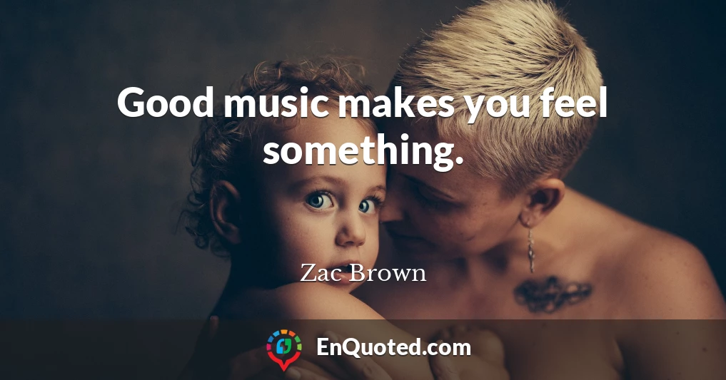 Good music makes you feel something.