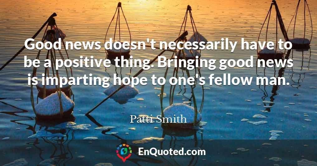Good news doesn't necessarily have to be a positive thing. Bringing good news is imparting hope to one's fellow man.