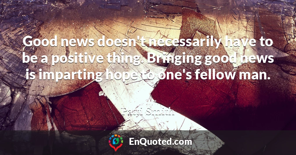 Good news doesn't necessarily have to be a positive thing. Bringing good news is imparting hope to one's fellow man.