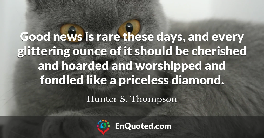 Good news is rare these days, and every glittering ounce of it should be cherished and hoarded and worshipped and fondled like a priceless diamond.