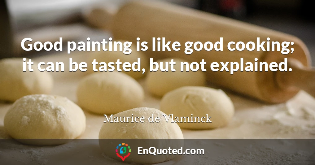 Good painting is like good cooking; it can be tasted, but not explained.