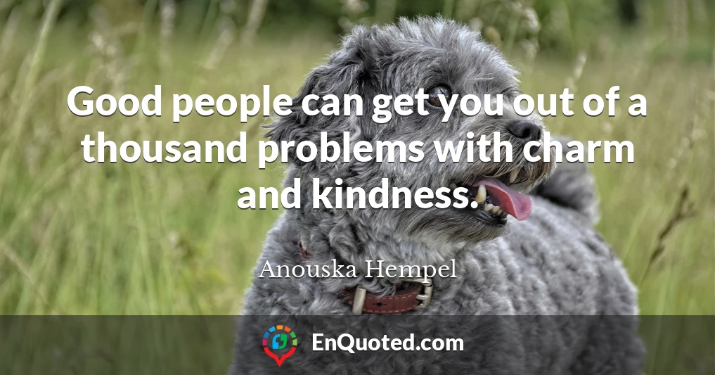 Good people can get you out of a thousand problems with charm and kindness.