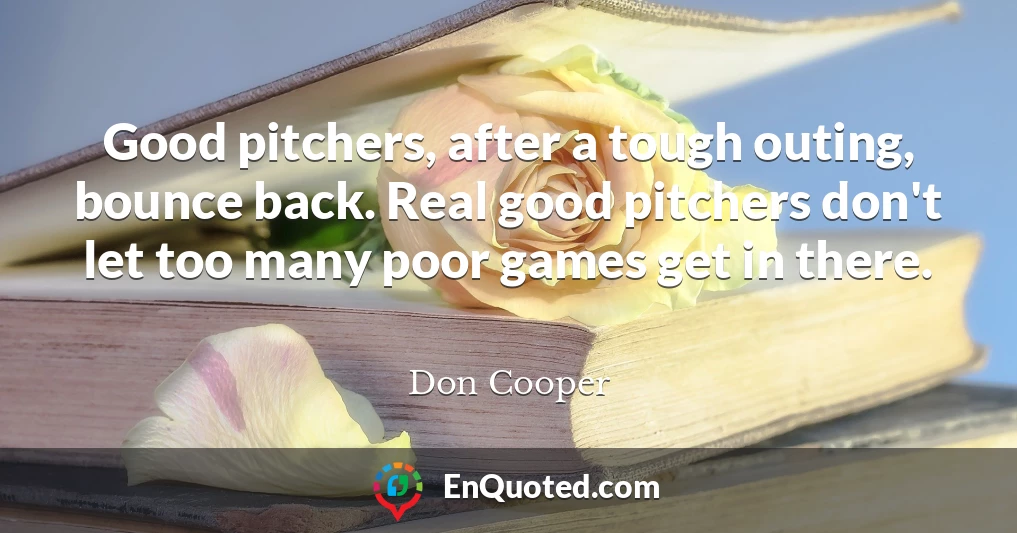 Good pitchers, after a tough outing, bounce back. Real good pitchers don't let too many poor games get in there.