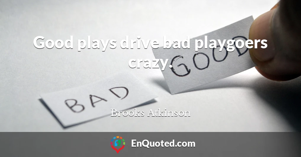 Good plays drive bad playgoers crazy.