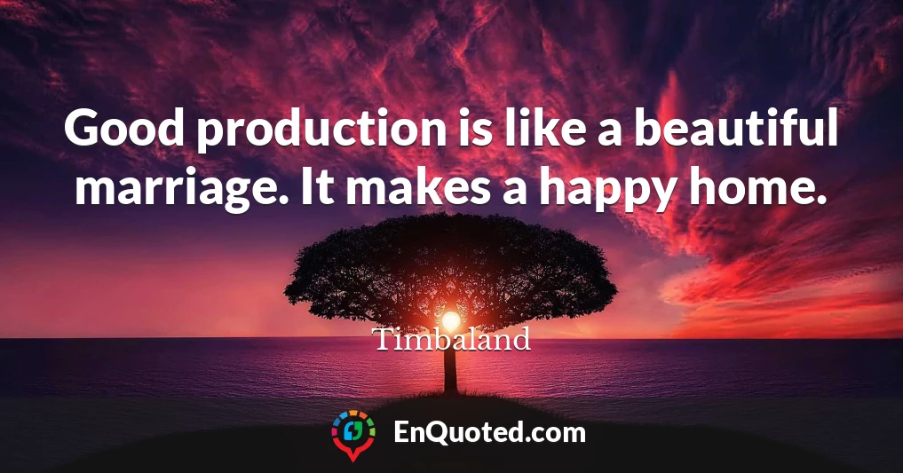 Good production is like a beautiful marriage. It makes a happy home.