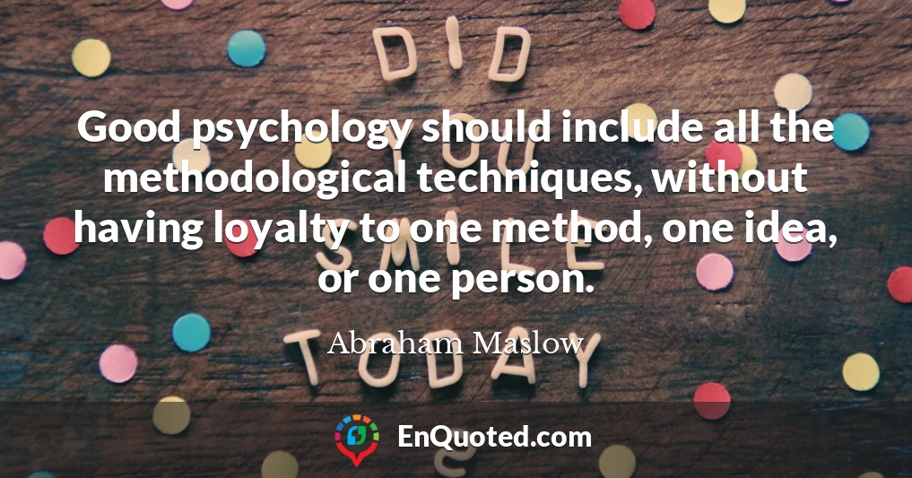 Good psychology should include all the methodological techniques, without having loyalty to one method, one idea, or one person.
